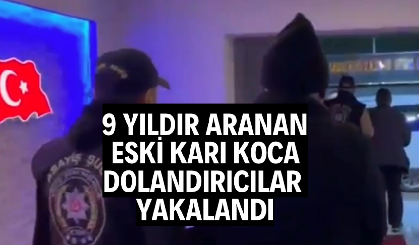 9 yıldır aranan eski karı koca dolandırıcılar yakalandı