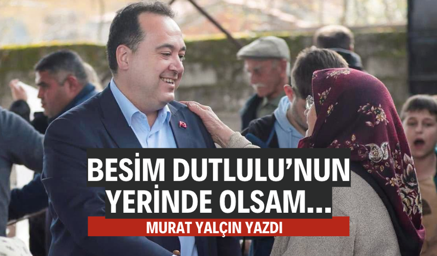 Besim Dutlulu’nun Yerinde Olsam…
