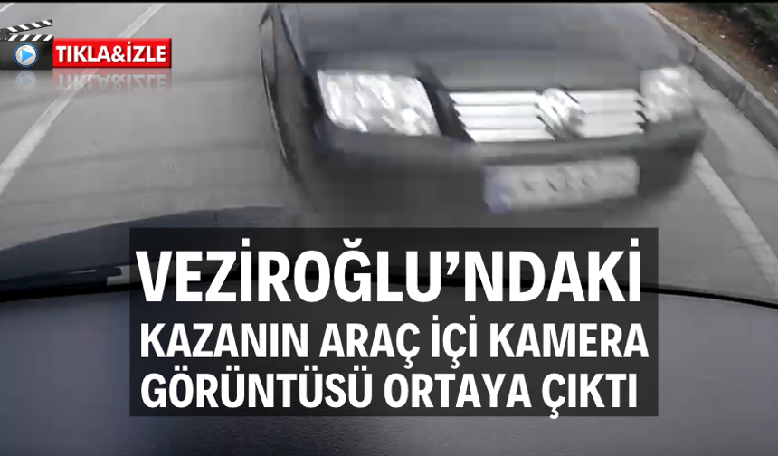 Veziroğlu’ndaki kazanın araç içi kamera görüntüsü ortaya çıktı