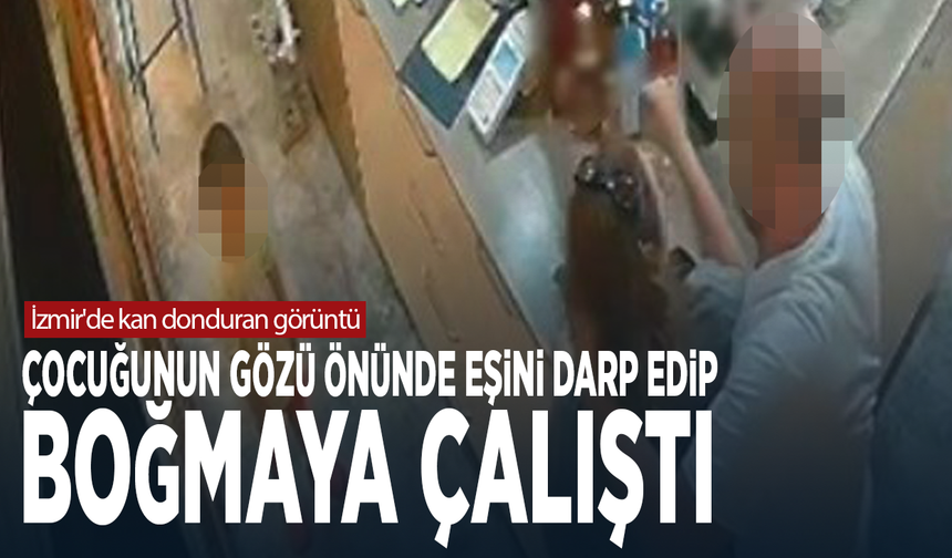 İzmir'de kan donduran görüntü! Çocuğunun gözü önünde eşini darp edip boğmaya çalıştı