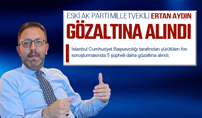 Eski AK Partili milletvekili de fon soruşturmasında gözaltına alındı