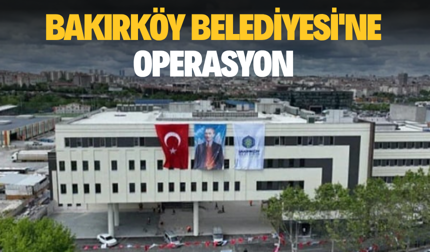 Bakırköy Belediyesi'ne operasyon