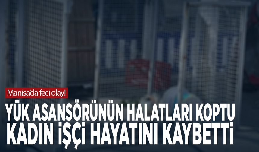 Manisa’da feci olay! Yük asansörünün halatları koptu: Kadın işçi hayatını kaybetti