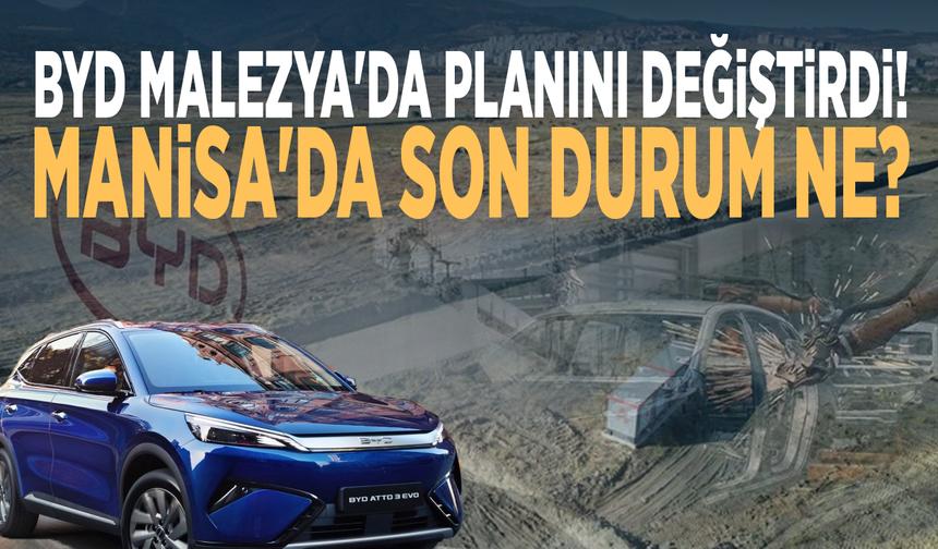 BYD Malezya'da planını değiştirdi! Manisa'da son durum ne?