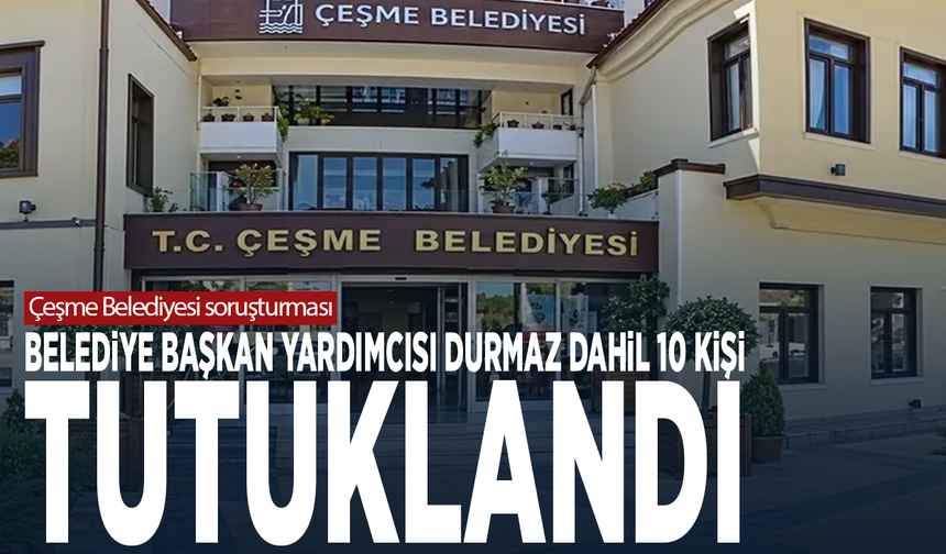 Çeşme Belediyesi soruşturması.... Belediye Başkan Yardımcısı Durmaz dahil 10 kişi tutuklandı