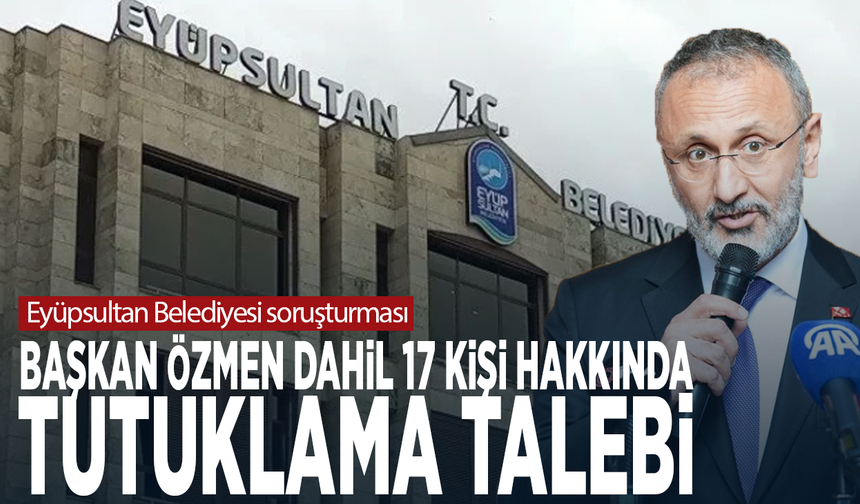 Eyüpsultan Belediyesi soruşturması... Başkan Özmen dahil 17 kişi hakkında tutuklama talebi