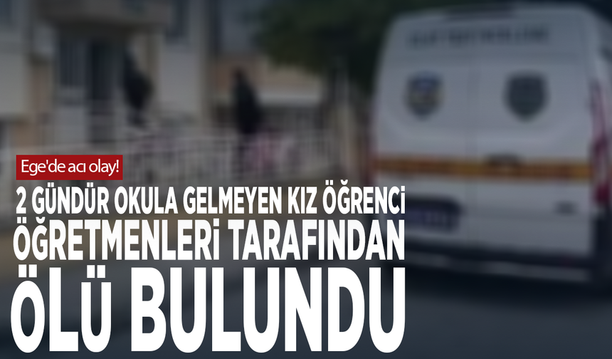 Ege'de acı olay! 2 gündür okula gelmeyen kız öğrenci, öğretmenleri tarafından ölü bulundu