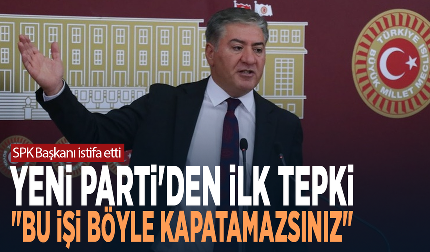 SPK Başkanı istifa etti... YENİ Parti'den ilk tepki: "Bu işi böyle kapatamazsınız"