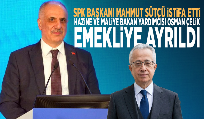 SPK Başkanı Mahmut Sütçü istifa etti, Hazine ve Maliye Bakan Yardımcısı Osman Çelik emekliye ayrıldı