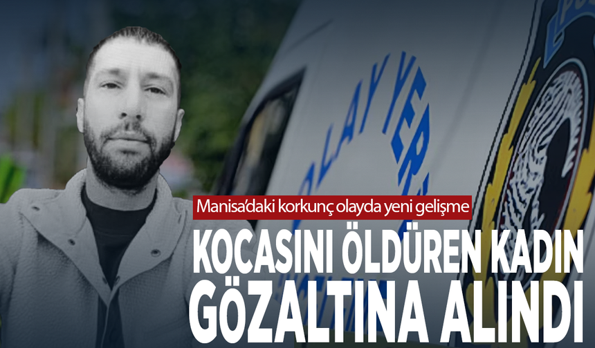 Manisa’daki korkunç olayda yeni gelişme: Kocasını öldüren kadın gözaltına alındı