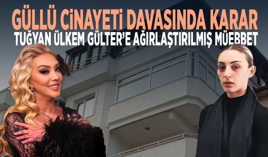 Güllü cinayeti davasında karar... Tuğyan Ülkem Gülter’e ağırlaştırılmış müebbet