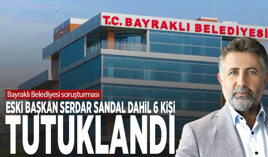 Bayraklı Belediyesi soruşturması: Eski Başkan Serdar Sandal dahil 6 kişi tutuklandı