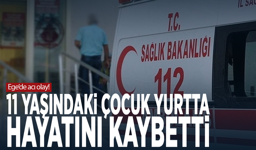 Ege’de acı olay! 11 yaşındaki çocuk yurtta hayatını kaybetti
