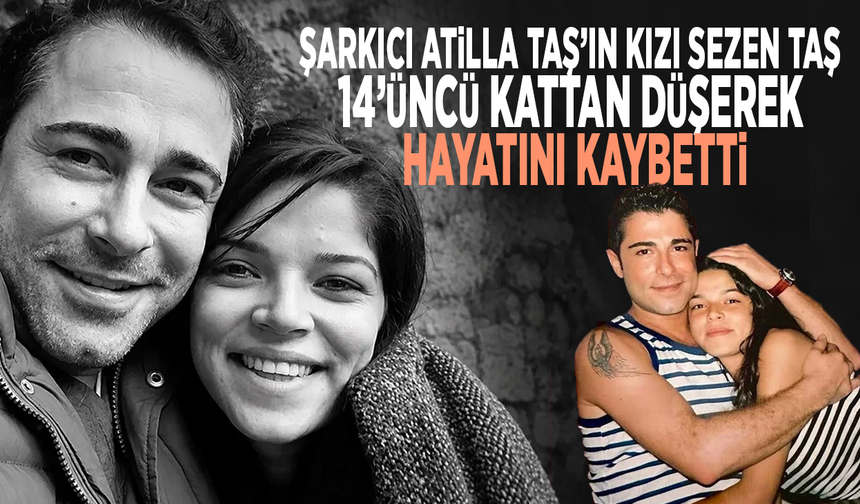 Şarkıcı Atilla Taş’ın kızı Sezen Taş, 14’üncü kattan düşerek hayatını kaybetti