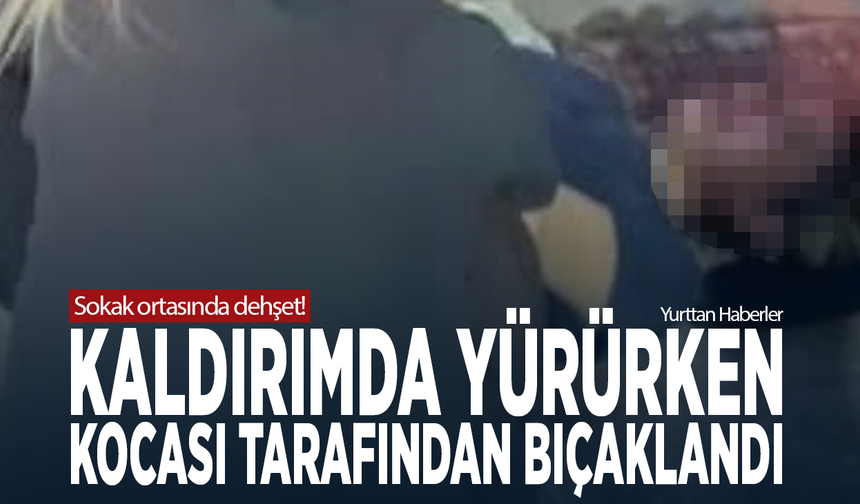 Sokak ortasında dehşet! Kaldırımda yürürken kocası tarafından bıçaklandı