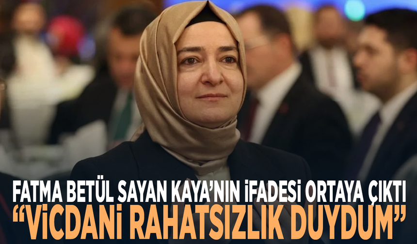 Fatma Betül Sayan Kaya’nın ifadesi ortaya çıktı: “Vicdani rahatsızlık duydum”