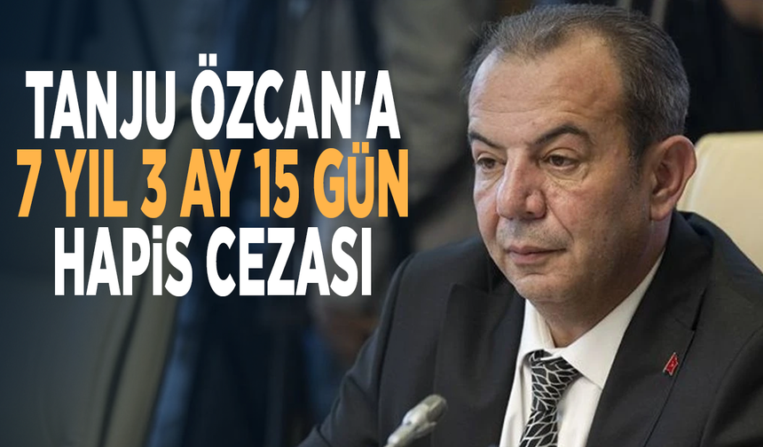Tanju Özcan'a 7 yıl 3 ay 15 gün hapis cezası